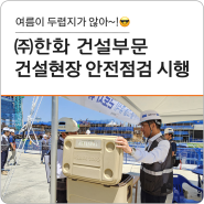 여름이 두렵지가 않아~! ㈜한화 건설부문 건설현장 안전점검 시행