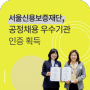 [공정채용] 서울신용보증재단, '공정채용 우수기관 인증' 6년 연속 달성