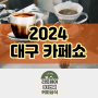 2024 커피박람회 찾는다면 대구 엑스코 카페쇼로.
