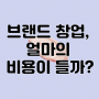 초기 브랜드 창업, 얼마의 비용이 들까?