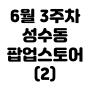 [서울|성수] 성수동 6월 3주차 팝업스토어 리스트 정리(~6/23 방문가능) | 진행중인 성수 6월 팝업