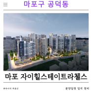 [부동산] 마포구 공덕동 마포자이힐스테이트 라첼스 분양 일정 입지 정리