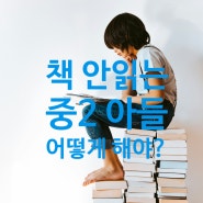 005. 책 안 읽는 중2 아들, 어떻게 책을 읽게 하죠?