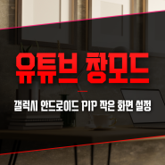 유튜브 창모드 갤럭시 안드로이드 PIP 작은 화면 설정