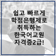 쉽고 빠르게! 학점은행제로 취득하는 한국어교원자격증2급!