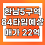 한남5구역 84타입 예상 매물 - 매가 22억