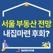 서울 부동산 전망, 내집마련 못한거 또 후회하시겠습니까?