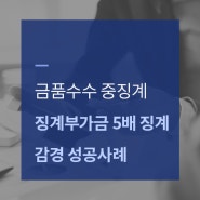 금품 수수 중징계 및 징계부가금 5배 부과를 정직 1월 및 미부과로 감경한 성공사례