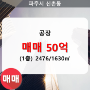 [파주 공장] 신촌동 공장 2476/1630㎡ 매매(1/-층)