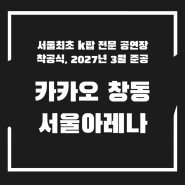 창동 서울아레나 착공식 카카오 서울 최초 k팝 전문 공연장 2027년 3월 준공