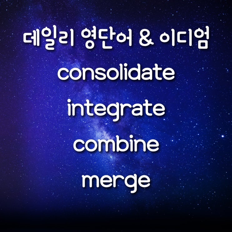 [데일리 영단어&이디엄] consolidate/ integrate/ combine/ merge/ 통합하다 다양하게 표현하기 ...