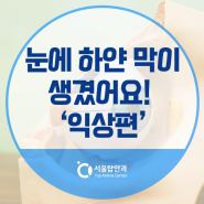 청주 강서동 안과, 눈에 하얀막이 생겼어요! 익상편이란?