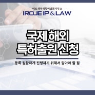 국제 해외 특허출원 신청 등록 원활하게 진행하기 위해서 알아야 할 점