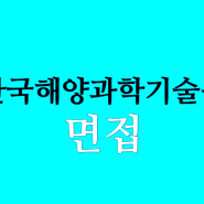 한국해양과학기술원 면접시험 핵심준비방법 및 최종합격후기