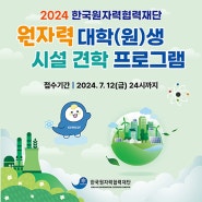 2024년 하반기 원자력 대학(원)생 시설견학 프로그램 참가자 모집 (7/12일까지)