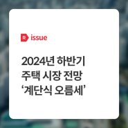 [issue R] 2024년 하반기 주택 시장 전망 ‘상승 응답 비중, 계단식 오름세’ - 부동산R114