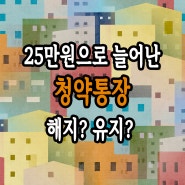 주택 청약통장 25만원 으로 늘어난 금액 해지할까 유지할까