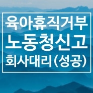 육아휴직 거부 노동청 신고 사건 사업주 대리(성공)