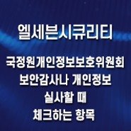 [엘세븐시큐리티] 국정원과 개인정보보호 위원회에서 보안 감사나 개인정보 실사를 할 때 체크하는 항목