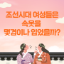 [한복 이야기] 조선시대에 여성들은 속옷을 몇겹이나 입었을까?