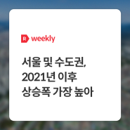 [weekly R] 서울 및 수도권, 2021년 이후 상승폭 가장 높아 - 부동산R114