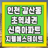 인천 갈산동 초역세권 신축아파트 지웰에스테이트 입지, 시세, 전망 등