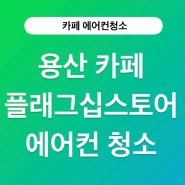 용산 카페 플래그십스토어에서의 에어컨청소 이야기