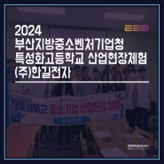 2024 부산지방중소벤처기업청/특성화고등학교 산업현장체험/(주)한길전자