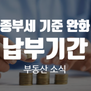 종부세 기준 완화 납부 기간 살펴보기