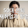 50대 은퇴 재취업과 창업, 실패를 준비하면 성공한다.