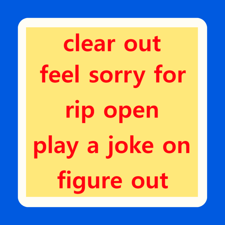 clear out / feel sorry for / rip open / play a joke on / figure out ...