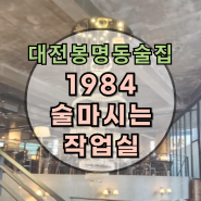 대전 봉명동 분위기 좋은 술집: 1984 술 마시는 작업실 : 24시간