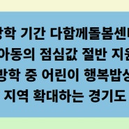 방학 기간 다함께돌봄센터 이용 아동의 점심값 절반 지원하는 방학 중 어린이 행복밥상 지역 확대하는 경기도