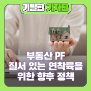 부동산 PF(Project Financing), 질서 있는 연착륙을 위한 향후 정책