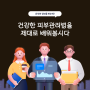 건강한 피부관리법을 제대로 배워봅시다