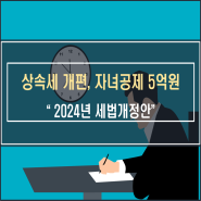 상속세 증여세 개편 자녀공제 5억원(2024년 세법 개정안 )