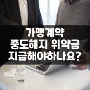 프랜차이즈 가맹계약해지 위약금 지급해야하나요?