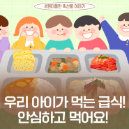 우리 아이가 먹는 급식! 안심하고 먹어요!