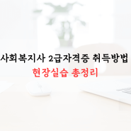 사회복지사 2급 자격증 취득방법, 현장실습 총정리!