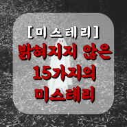 [미스테리] 밝혀지지 않는 15가지의 미스테리 / 세계 미스테리 / 기이한 현상 / 세계 미스테리 / 무서운 이야기 / 공포 이야기 / 소름 돋는 이야기 / 네이트판 미스테리