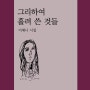 그리하여 흘려 쓴 것들 - 이제니 세 번째 시집, 시를 따라 말과 글이 흐르는 재미