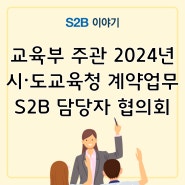 교육부 주관 2024년 시·도교육청 계약업무(S2B) 담당자 협의회 개최 [지정정보처리장치 S2B][지방계약플랫폼 S2B][학교장터]