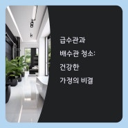 급수관과 배수관 청소의 중요성과 관리 방법