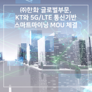 ㈜한화 글로벌부문, KT와 5G/LTE 통신기반 스마트마이닝 MOU 체결