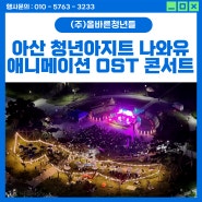 [관공서 행사] 아산 애니메이션 OST 콘서트 총괄 기획 및 연출 운영대행(청년아지트 나와유 , 탕정 한들물빛공원)