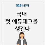 국내 첫 에듀테크몰 생긴다 [지정정보처리장치 S2B][지방계약플랫폼 S2B][학교장터]