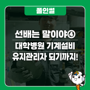 [선배는 말이야] 대학병원 기계설비 유지관리자가 되기까지!