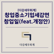 [다감세무회계][광명세무사] 창업중소기업 세액감면 적용시 창업일 기준(feat.세법 개정안)