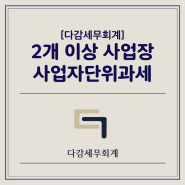 [다감세무회계][광명세무사] 2개 이상 법인 사업장의 경우 사업자단위과세