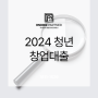 2024 청년창업자금대출 대상 금액 한도 총정리